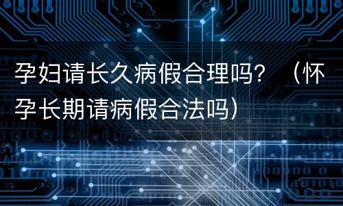 孕妇请长久病假合理吗？（怀孕长期请病假合法吗）