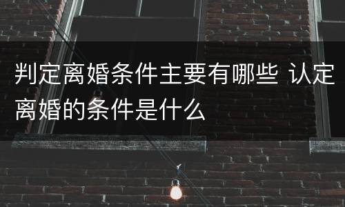 判定离婚条件主要有哪些 认定离婚的条件是什么