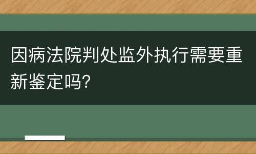 因病法院判处监外执行需要重新鉴定吗？