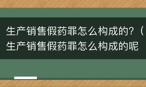 生产销售假药罪怎么构成的?（生产销售假药罪怎么构成的呢）