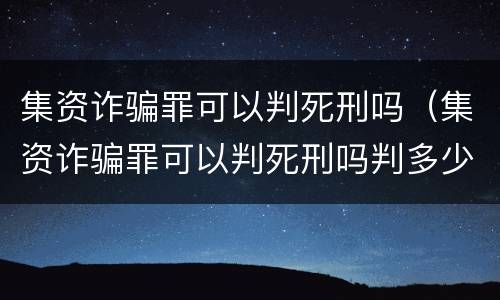 集资诈骗罪可以判死刑吗（集资诈骗罪可以判死刑吗判多少年）