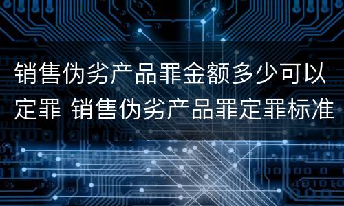 销售伪劣产品罪金额多少可以定罪 销售伪劣产品罪定罪标准