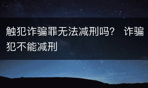 触犯诈骗罪无法减刑吗？ 诈骗犯不能减刑