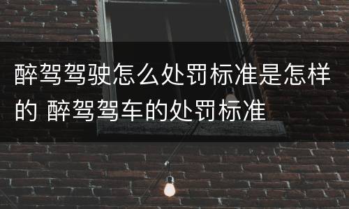 醉驾驾驶怎么处罚标准是怎样的 醉驾驾车的处罚标准