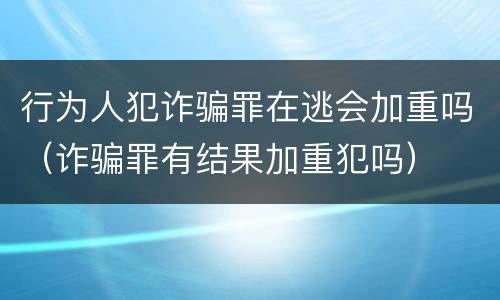 行为人犯诈骗罪在逃会加重吗（诈骗罪有结果加重犯吗）