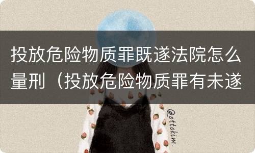 投放危险物质罪既遂法院怎么量刑（投放危险物质罪有未遂吗）