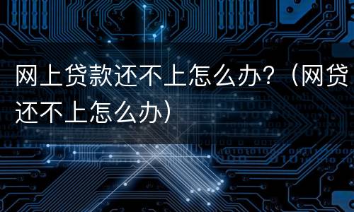 网上贷款还不上怎么办?（网贷还不上怎么办）