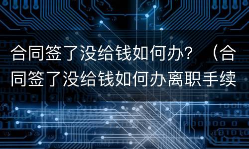 合同签了没给钱如何办？（合同签了没给钱如何办离职手续）
