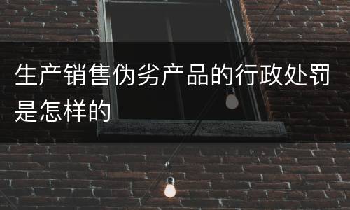 生产销售伪劣产品的行政处罚是怎样的