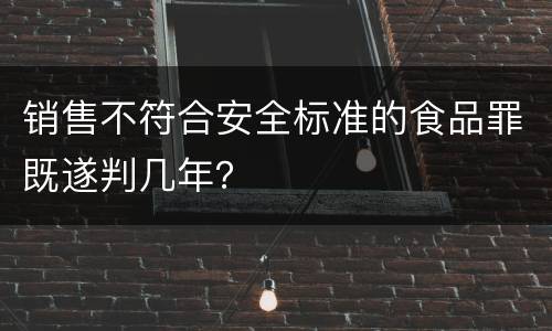 销售不符合安全标准的食品罪既遂判几年？