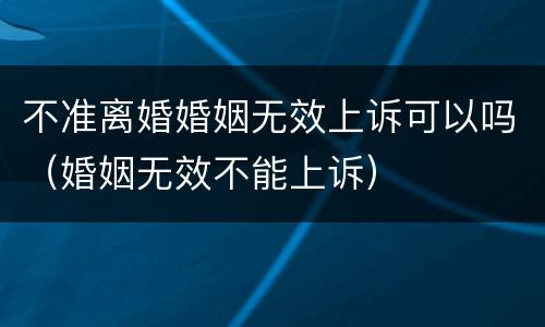 不准离婚婚姻无效上诉可以吗（婚姻无效不能上诉）