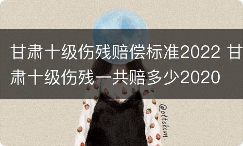 甘肃十级伤残赔偿标准2022 甘肃十级伤残一共赔多少2020