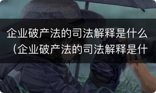 企业破产法的司法解释是什么（企业破产法的司法解释是什么时候实施）