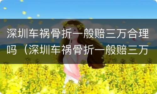 深圳车祸骨折一般赔三万合理吗（深圳车祸骨折一般赔三万合理吗多少钱）