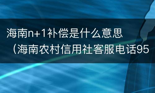 海南n+1补偿是什么意思（海南农村信用社客服电话95533）