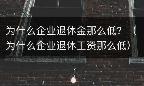为什么企业退休金那么低？（为什么企业退休工资那么低）