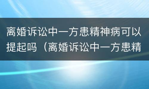 离婚诉讼中一方患精神病可以提起吗（离婚诉讼中一方患精神病可以提起吗法律）