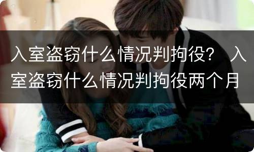 入室盗窃什么情况判拘役？ 入室盗窃什么情况判拘役两个月