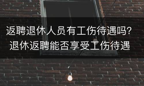 返聘退休人员有工伤待遇吗？ 退休返聘能否享受工伤待遇