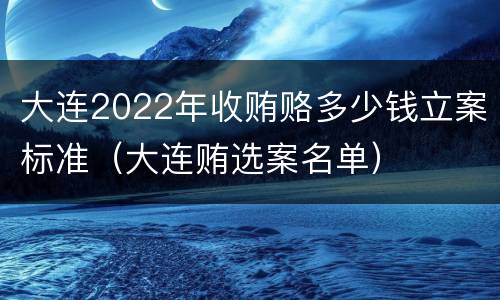 大连2022年收贿赂多少钱立案标准（大连贿选案名单）