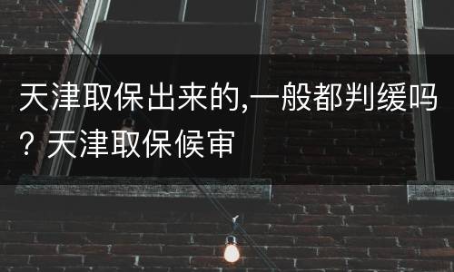 天津取保出来的,一般都判缓吗? 天津取保候审