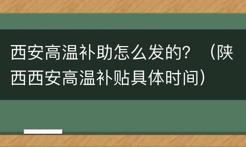 西安高温补助怎么发的？（陕西西安高温补贴具体时间）