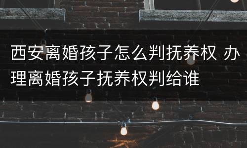 西安离婚孩子怎么判抚养权 办理离婚孩子抚养权判给谁