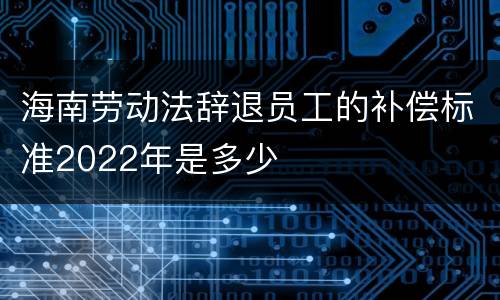 海南劳动法辞退员工的补偿标准2022年是多少