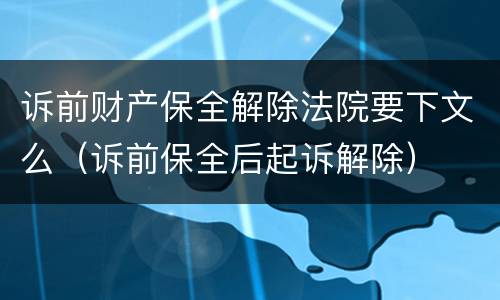诉前财产保全解除法院要下文么（诉前保全后起诉解除）