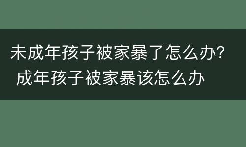 未成年孩子被家暴了怎么办？ 成年孩子被家暴该怎么办