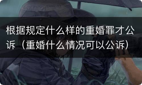 根据规定什么样的重婚罪才公诉（重婚什么情况可以公诉）
