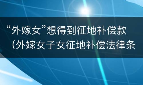 “外嫁女”想得到征地补偿款（外嫁女子女征地补偿法律条文）
