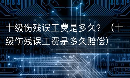十级伤残误工费是多久？（十级伤残误工费是多久赔偿）