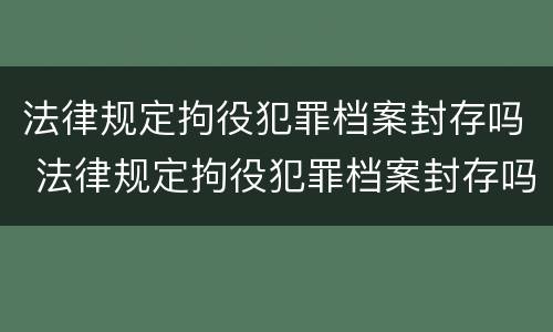 法律规定拘役犯罪档案封存吗 法律规定拘役犯罪档案封存吗怎么办