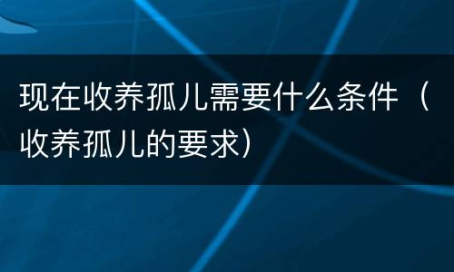 现在收养孤儿需要什么条件（收养孤儿的要求）