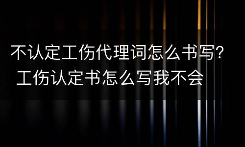 不认定工伤代理词怎么书写？ 工伤认定书怎么写我不会