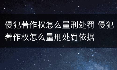 侵犯著作权怎么量刑处罚 侵犯著作权怎么量刑处罚依据