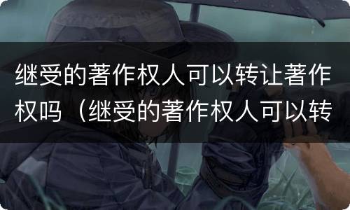 继受的著作权人可以转让著作权吗（继受的著作权人可以转让著作权吗为什么）