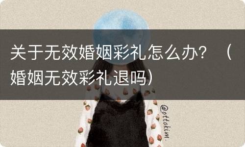 关于无效婚姻彩礼怎么办？（婚姻无效彩礼退吗）
