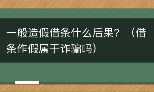 一般造假借条什么后果？（借条作假属于诈骗吗）