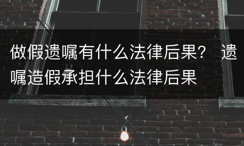 做假遗嘱有什么法律后果？ 遗嘱造假承担什么法律后果