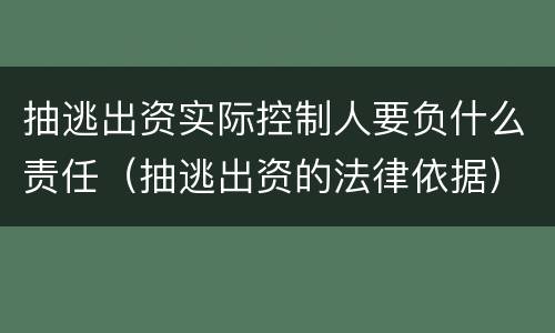 抽逃出资实际控制人要负什么责任（抽逃出资的法律依据）