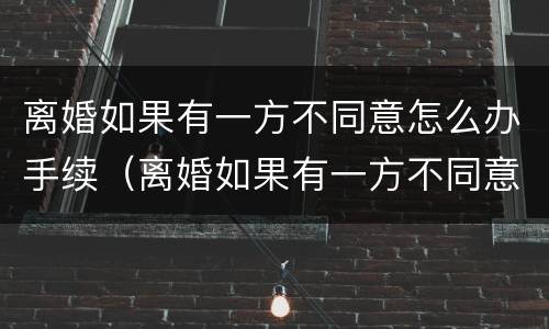 离婚如果有一方不同意怎么办手续（离婚如果有一方不同意怎么办手续流程）