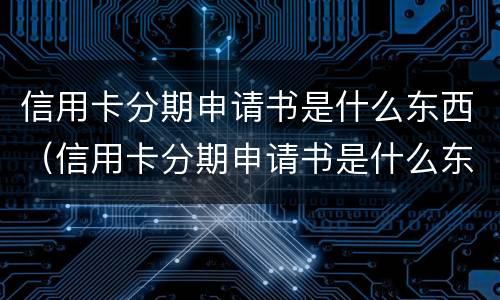 信用卡分期申请书是什么东西（信用卡分期申请书是什么东西怎么写）