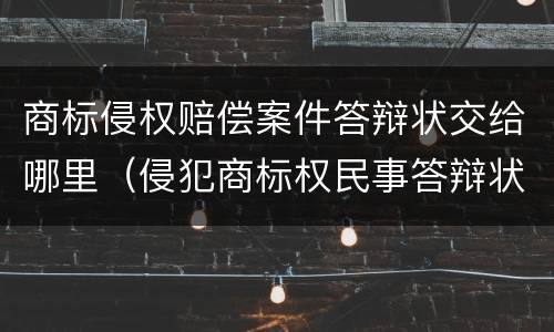 商标侵权赔偿案件答辩状交给哪里（侵犯商标权民事答辩状）
