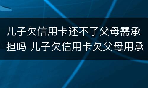 儿子欠信用卡还不了父母需承担吗 儿子欠信用卡欠父母用承担吗