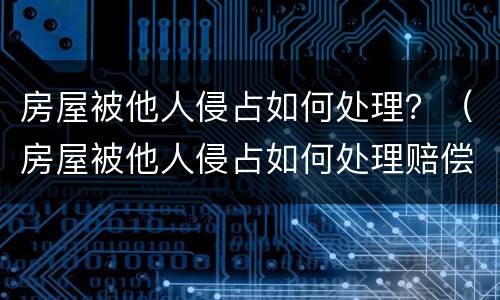 房屋被他人侵占如何处理？（房屋被他人侵占如何处理赔偿）
