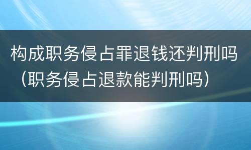 构成职务侵占罪退钱还判刑吗（职务侵占退款能判刑吗）