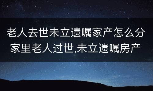 老人去世未立遗嘱家产怎么分 家里老人过世,未立遗嘱房产怎么办
