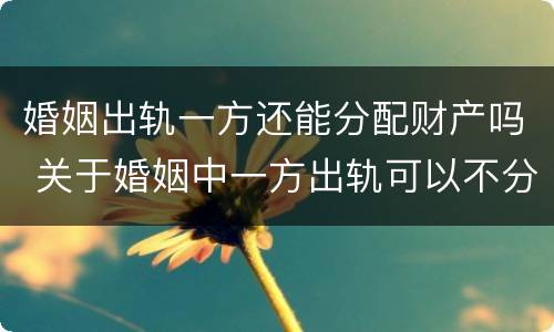 婚姻出轨一方还能分配财产吗 关于婚姻中一方出轨可以不分财产吗